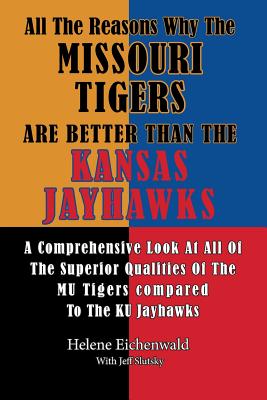 All The Reasons Why The Missouri Tigers Are Better Than The Kansas Jayhawks: A Comprehensive Look At All Of The Superior Qualities Of The MU Tigers Compared To The KU Jayhawks - Slutsky, Jeff, and Eichenwald, Helene