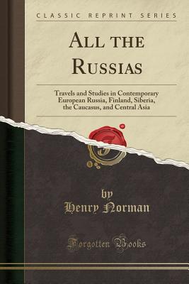 All the Russias: Travels and Studies in Contemporary European Russia, Finland, Siberia, the Caucasus, and Central Asia (Classic Reprint) - Norman, Henry, Sir