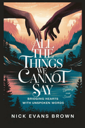 All the Things We Cannot Say: Bridging Hearts with Unspoken Words - A Guide to Emotional Healing, Authentic Communication, Building Trust in Relationships, and Overcoming Fear of Judgment