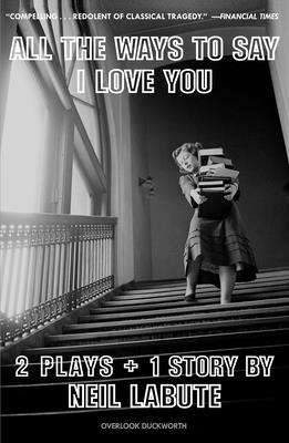 All the Ways to Say I Love You: Two Plays and One Short Story: Off-Broadway Edition - Labute, Neil