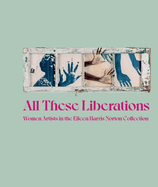 All These Liberations: Women Artists in the Eileen Harris Norton Collection