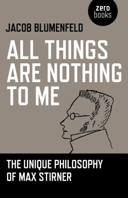 All Things Are Nothing to Me: The Unique Philosophy of Max Stirner - Blumenfeld, Jacob