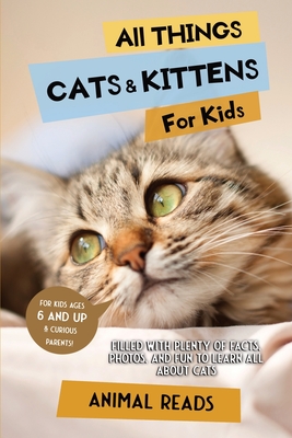 All Things Cats & Kittens For Kids: Filled With Plenty of Facts, Photos, and Fun to Learn all About Cats - Reads, Animal