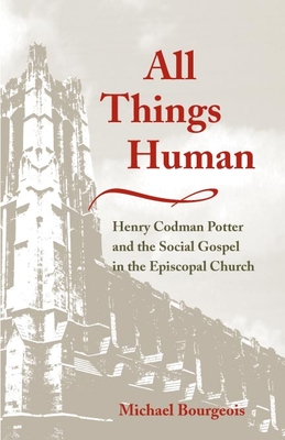 All Things Human: Henry Codman Potter and the Social Gospel in the Episcopal Church - Bourgeois, Michael