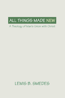 All Things Made New: A Theology of Man's Union with Christ - Smedes, Lewis B