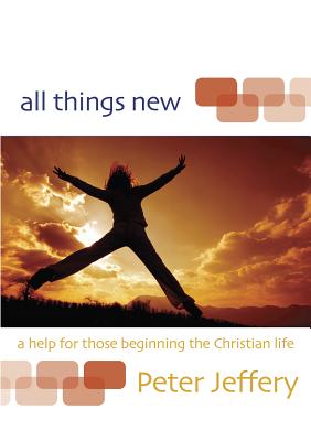 All Things New: A Help for Those Beginning the Christian Life - Jeffery, Peter