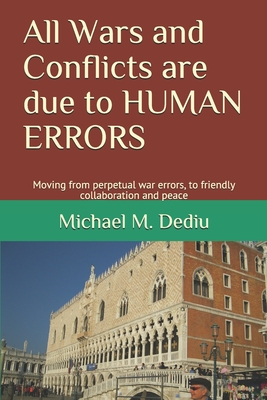 All Wars and Conflicts are due to HUMAN ERRORS: Moving from perpetual war errors, to friendly collaboration and peace - Dediu, Michael M