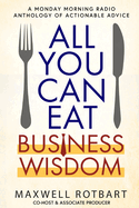 All You Can Eat Business Wisdom: A Monday Morning Radio Anthology of Actionable Advice