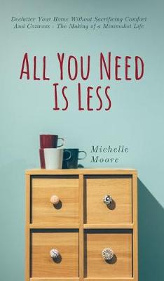 All You Need Is Less: Declutter Your Home Without Sacrificing Comfort And Coziness - The Making of a Minimalist Life - Moore, Michelle