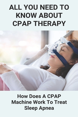 All You Need To Know About CPAP Therapy: How Does A CPAP Machine Work To Treat Sleep Apnea: Cpap Tips Tricks - Galapon, Lucia