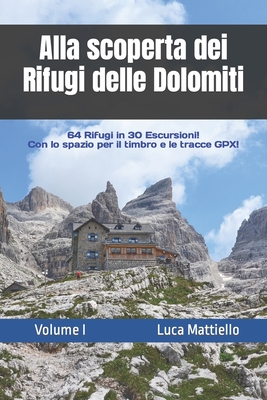 Alla scoperta dei Rifugi delle Dolomiti - Volume I: 64 Rifugi in 30 escursioni - Mattiello, Luca