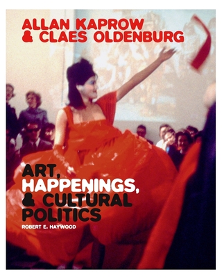 Allan Kaprow and Claes Oldenburg: Art, Happenings, and Cultural Politics - Haywood, Robert E