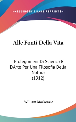 Alle Fonti Della Vita: Prolegomeni Di Scienza E D'Arte Per Una Filosofia Della Natura (1912) - MacKenzie, William
