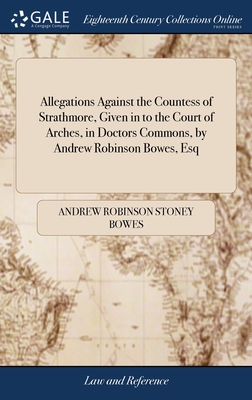 Allegations Against the Countess of Strathmore, Given in to the Court of Arches, in Doctors Commons, by Andrew Robinson Bowes, Esq - Bowes, Andrew Robinson Stoney