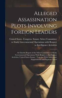 Alleged Assassination Plots Involving Foreign Leaders: An Interim Report of the Select Committee to Study Governmental Operations With Respect to Intelligence Activities, United States Senate: Together With Additional, Supplemental and Separate Views - United States Congress Senate Select (Creator)