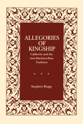 Allegories of Kingship: Caldern and the Anti-Machiavellian Tradition - Rupp, Stephen