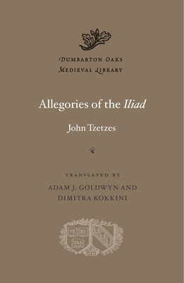 Allegories of the Iliad - Tzetzes, John, and Goldwyn, Adam J (Translated by), and Kokkini, Dimitra (Translated by)