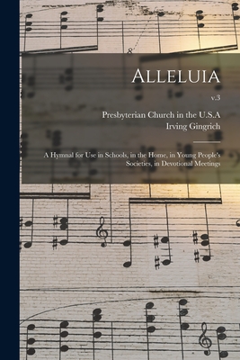 Alleluia: a Hymnal for Use in Schools, in the Home, in Young People's Societies, in Devotional Meetings; v.3 - Presbyterian Church in the U S a (Creator), and Gingrich, Irving