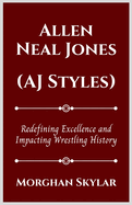 Allen Neal Jones (Aj Styles): Redefining Excellence and Impacting Wrestling History