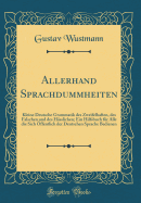 Allerhand Sprachdummheiten: Kleine Deutsche Grammatik Des Zweifelhaften, Des Falschen Und Des Hsslichen; Ein Hilfsbuch Fr Alle Die Sich ffentlich Der Deutschen Sprache Bedienen (Classic Reprint)