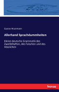 Allerhand Sprachdummheiten: Kleine deutsche Grammatik des Zweifelhaften, des Falschen und des Hsslichen