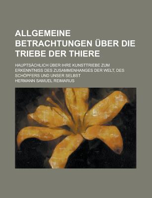 Allgemeine Betrachtungen ?ber Die Triebe Der Thiere: Haupts?chlich ?ber Ihre Kunsttriebe Zum Erkenntniss Des Zusammenhanges Der Welt, Des Schpfers Und Unser Selbst, Zweyte Ausgabe - Reimarus, Hermann Samuel