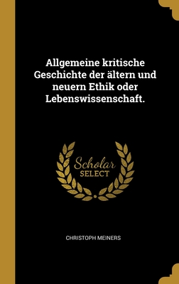 Allgemeine Kritische Geschichte Der Altern Und Neuern Ethik Oder Lebenswissenschaft. - Meiners, Christoph