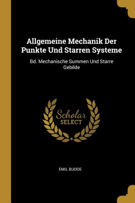 Allgemeine Mechanik Der Punkte Und Starren Systeme: Bd. Mechanische Summen Und Starre Gebilde - Budde, Emil