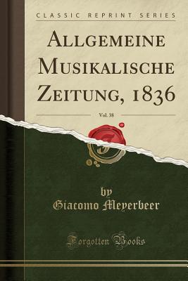 Allgemeine Musikalische Zeitung, 1836, Vol. 38 (Classic Reprint) - Meyerbeer, Giacomo
