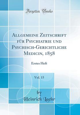 Allgemeine Zeitschrift Fr Psychiatrie Und Psychisch-Gerichtliche Medicin, 1858, Vol. 15: Erstes Heft (Classic Reprint) - Laehr, Heinrich