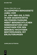 Allgemeines Berggesetz (Abg) Vom 24. Juni 1865 (Gs. S.705) in Der Gegenwrtig Geltenden Fassung Nebst Bergrechtlichen Nebengesetzen Und Sonstigen Fr Den Bergbau Wichtigen Bestimmungen; Mit Erluterungen: [Hauptbd.]