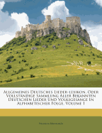 Allgemeines Deutsches Lieder-Lexikon, Oder Vollstndige Sammlung Aller Bekannten Deutschen Lieder Und Volksgesnge in Alphabetischer Folge, Volume 1