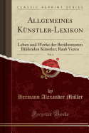 Allgemeines Knstler-Lexikon, Vol. 4: Leben Und Werke Der Berhmtesten Bildenden Knstler; Raab Vezzo (Classic Reprint)