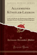 Allgemeines K?nstler-Lexikon, Vol. 6: Leben Und Werke Der Ber?hmtesten Bildenden K?nstler; Zweiter Nachtrag Mit Berichtigungen (Classic Reprint)