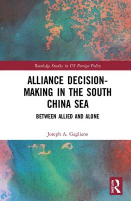 Alliance Decision-Making in the South China Sea: Between Allied and Alone - Gagliano, Joseph A.