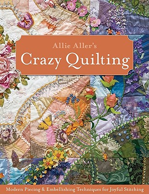 Allie Aller's Crazy Quilting:: Modern Piecing & Embellishing Techniques for Joyful Stitching - Aller, Allie