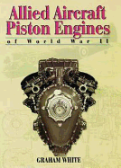 Allied Aircraft Piston Engines of World War II: History and Development of Frontline Aircraft Piston Engines Produced by Great Britain and the United States During World War II - White, Graham
