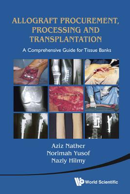 Allograft Procurement, Processing And Transplantation: A Comprehensive Guide For Tissue Banks - Nather, Abdul Aziz, and Yusof, Norimah (Editor), and Hilmy, Nazly (Editor)