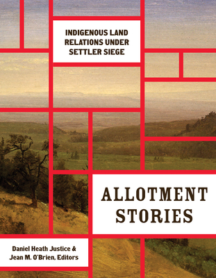 Allotment Stories: Indigenous Land Relations under Settler Siege - Justice, Daniel Heath (Editor), and O'Brien, Jean M. (Editor)