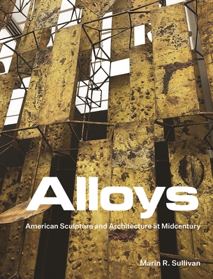 Alloys: American Sculpture and Architecture at Midcentury - Sullivan, Marin R