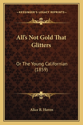 All's Not Gold That Glitters: Or the Young Californian (1859) - Haven, Alice B