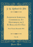 Almanach Agricole, Commercial Et Historique de J. B. Rolland Et Fils, Vol. 26: Pour l'Ann?e Bissextile 1892 (Classic Reprint)