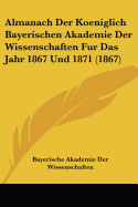 Almanach Der Koeniglich Bayerischen Akademie Der Wissenschaften Fur Das Jahr 1867 Und 1871 (1867)