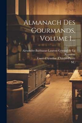 Almanach Des Gourmands, Volume 1... - (Charles-Pierre, Coste D'Arnobat, and M ), and Alexandre-Balthazar-Laurent Grimod de L (Creator)