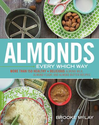 Almonds Every Which Way: More Than 150 Healthy & Delicious Almond Milk, Almond Flour, and Almond Butter Recipes - McLay, Brooke