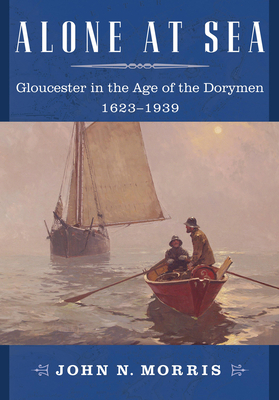 Alone at Sea: Gloucester in the Age of the Dorymen, 1623-1939 - Morris, John N