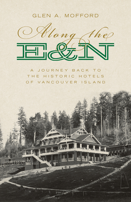 Along the E&n: A Journey Back to the Historic Hotels of Vancouver Island - Mofford, Glen A