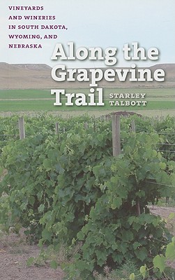 Along the Grapevine Trail: Vineyards and Wineries in South Dakota, Wyoming, and Nebraska - Talbott, Starley