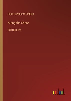 Along the Shore: in large print - Lathrop, Rose Hawthorne