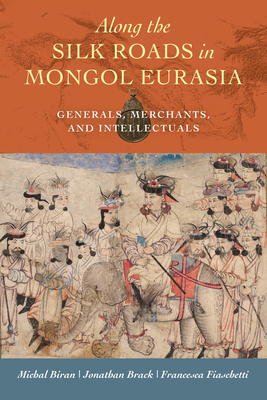 Along the Silk Roads in Mongol Eurasia: Generals, Merchants, and Intellectuals - Biran, Michal (Editor), and Brack, Jonathan Z, Dr. (Editor), and Fiaschetti, Francesca, Dr. (Editor)
